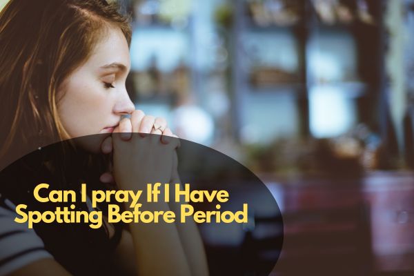 Can I pray If I Have Spotting Before Period?