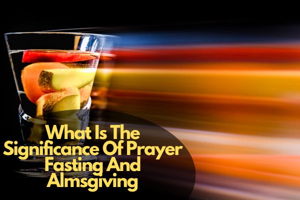 What Is The Significance Of Prayer Fasting And Almsgiving